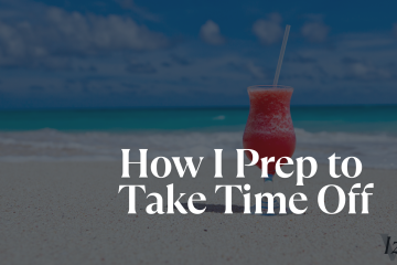 How I Prep to Take Time Off